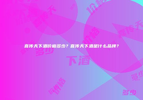 喜传天下酒价格多少？喜传天下酒是什么品牌？