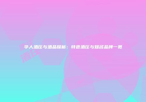华人酒庄与酒品探析：特色酒庄与知名品牌一览