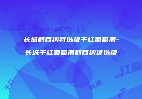 长城解百纳特选级干红葡萄酒-长城干红葡萄酒解百纳优选级