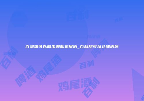 百利甜可以调出哪些鸡尾酒_百利甜可以兑啤酒吗