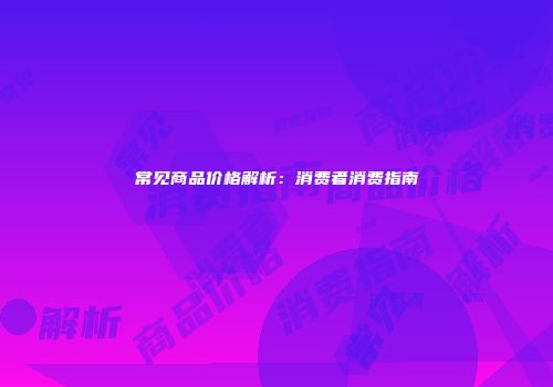 常见商品价格解析：消费者消费指南