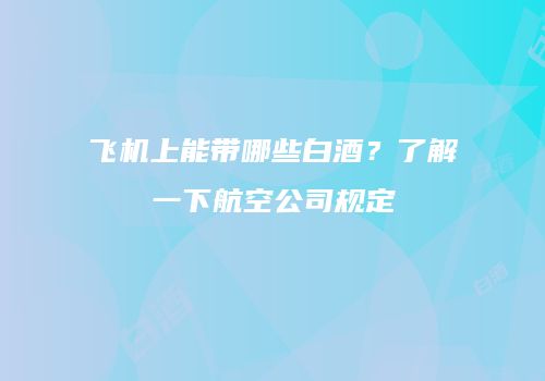 飞机上能带哪些白酒？了解一下航空公司规定