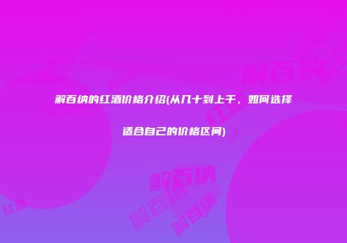解百纳的红酒价格介绍(从几十到上千，如何选择适合自己的价格区间)