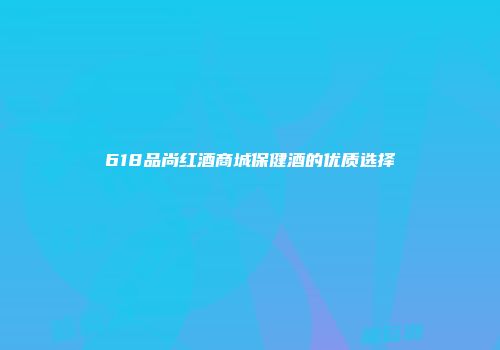 618品尚红酒商城保健酒的优质选择