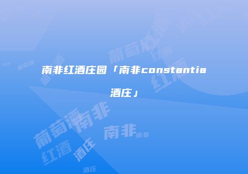 南非红酒庄园「南非constantia酒庄」