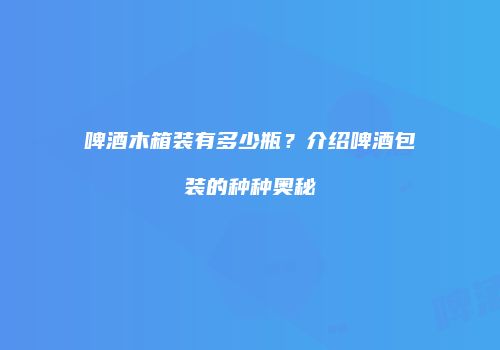 啤酒木箱装有多少瓶？介绍啤酒包装的种种奥秘