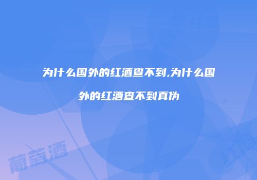 为什么国外的红酒查不到,为什么国外的红酒查不到真伪