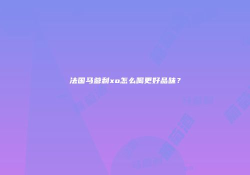 法国马爹利xo怎么喝更好品味？
