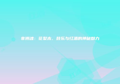非洲魂：花梨木、鼓乐与红酒的神秘魅力