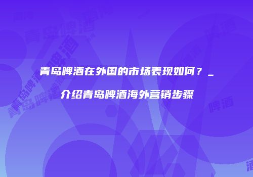 青岛啤酒在外国的市场表现如何？_介绍青岛啤酒海外营销步骤