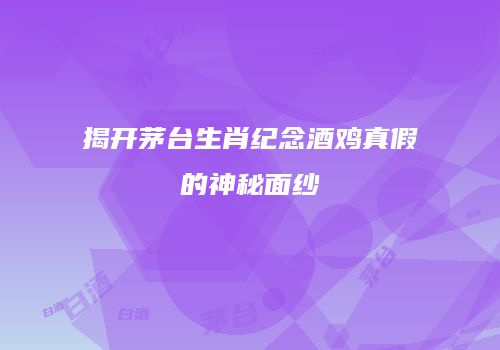 揭开茅台生肖纪念酒鸡真假的神秘面纱