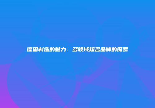 德国制造的魅力：多领域知名品牌的探索