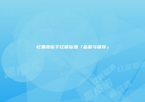 忆黑皮诺干红葡萄酒「品鉴与推荐」