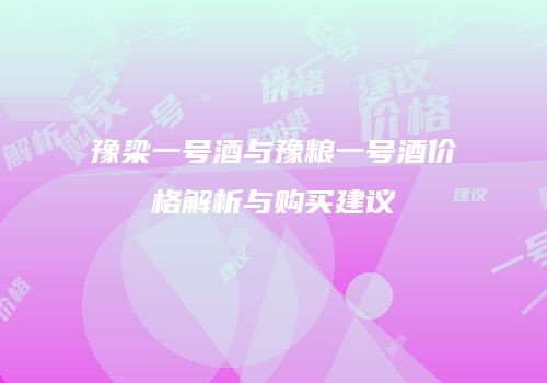 豫梁一号酒与豫粮一号酒价格解析与购买建议