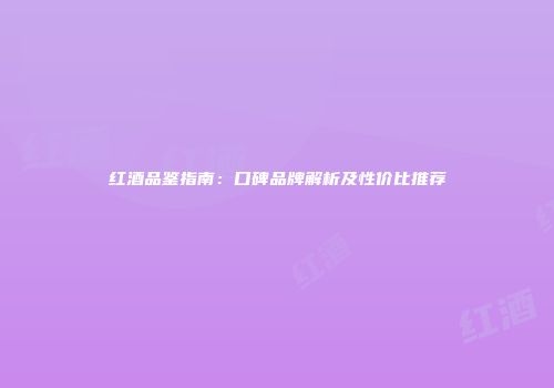 红酒品鉴指南：口碑品牌解析及性价比推荐