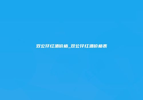 双公仔红酒价格_双公仔红酒价格表