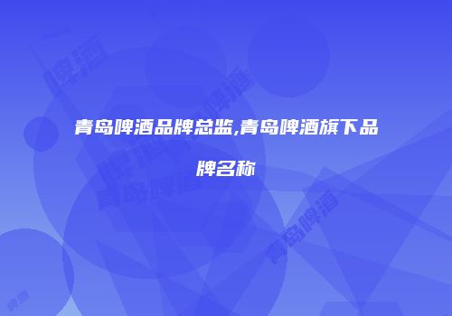 青岛啤酒品牌总监,青岛啤酒旗下品牌名称