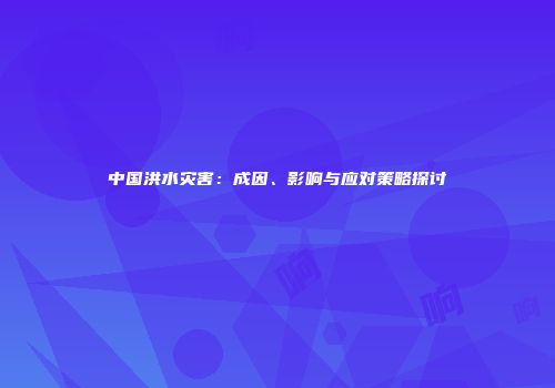 中国洪水灾害：成因、影响与应对策略探讨