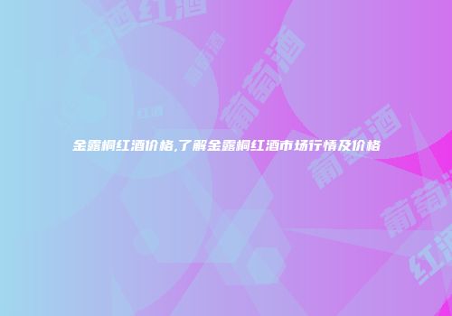 金露桐红酒价格,了解金露桐红酒市场行情及价格