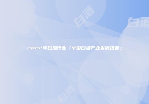 2022年白酒行业「中国白酒产业发展报告」