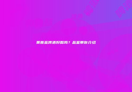 奥普蓝啤酒好喝吗？品鉴带你介绍