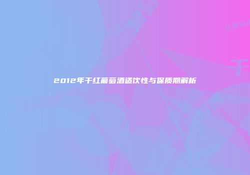 2012年干红葡萄酒适饮性与保质期解析