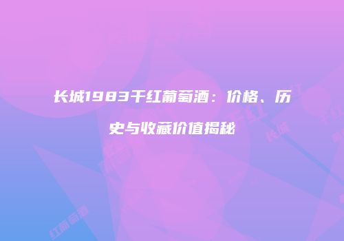 长城1983干红葡萄酒：价格、历史与收藏价值揭秘