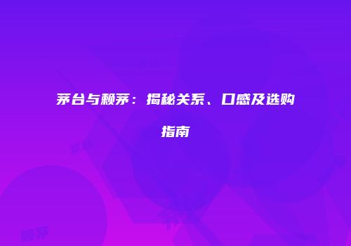 茅台与赖茅：揭秘关系、口感及选购指南