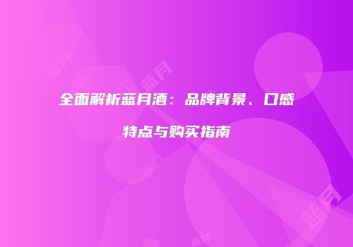 全面解析蓝月酒：品牌背景、口感特点与购买指南