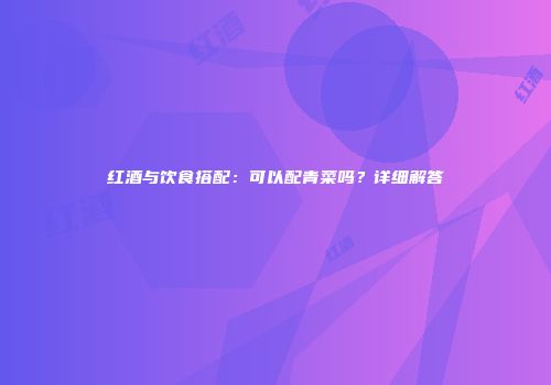 红酒与饮食搭配：可以配青菜吗？详细解答