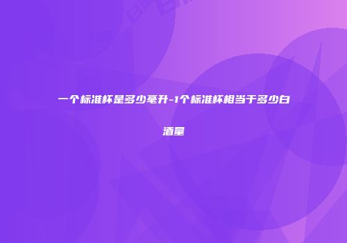 一个标准杯是多少毫升-1个标准杯相当于多少白酒量