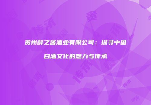 贵州醉之酱酒业有限公司：探寻中国白酒文化的魅力与传承