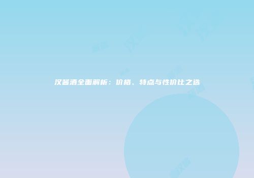 汉酱酒全面解析：价格、特点与性价比之选