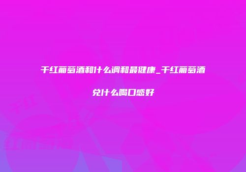 干红葡萄酒和什么调和最健康_干红葡萄酒兑什么喝口感好