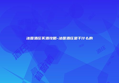 法国酒庄买酒攻略-法国酒庄是干什么的