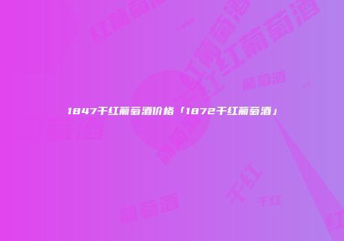 1847干红葡萄酒价格「1872干红葡萄酒」