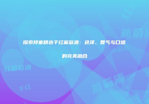 探索邦塞精选干红葡萄酒：色泽、香气与口感的完美融合