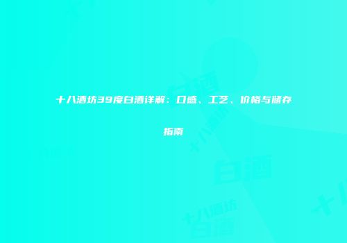 十八酒坊39度白酒详解：口感、工艺、价格与储存指南