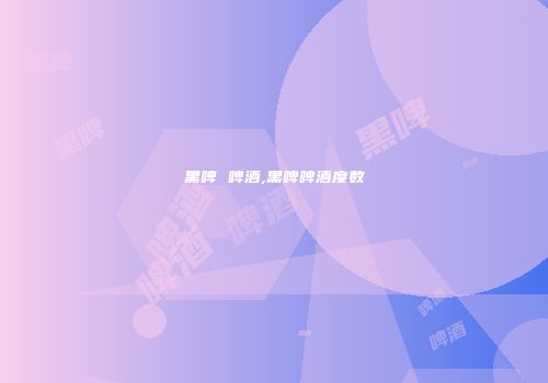 黑啤 啤酒,黑啤啤酒度数