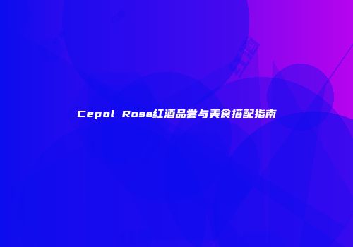 Cepol Rosa红酒品尝与美食搭配指南