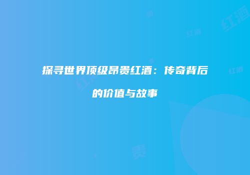 探寻世界顶级昂贵红酒：传奇背后的价值与故事