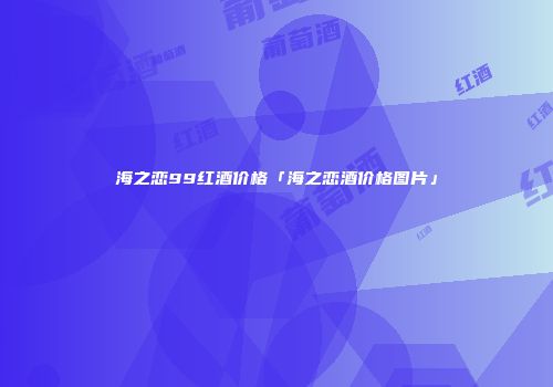 海之恋99红酒价格「海之恋酒价格图片」