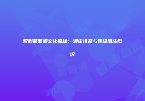 智利葡萄酒文化探秘：酒庄排名与顶级酒庄概况