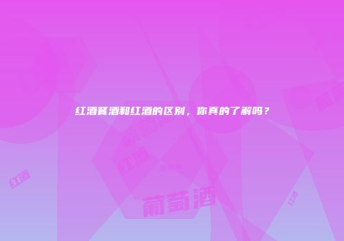 红酒餐酒和红酒的区别，你真的了解吗？