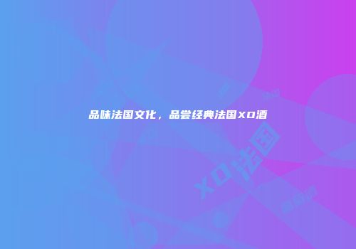 品味法国文化，品尝经典法国XO酒
