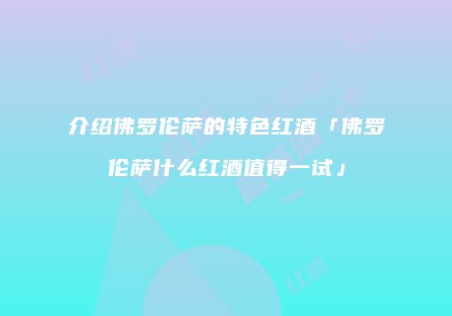 介绍佛罗伦萨的特色红酒「佛罗伦萨什么红酒值得一试」