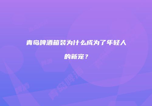 青岛啤酒箱装为什么成为了年轻人的新宠？