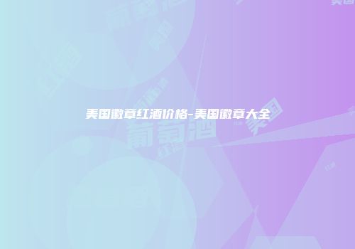 美国徽章红酒价格-美国徽章大全