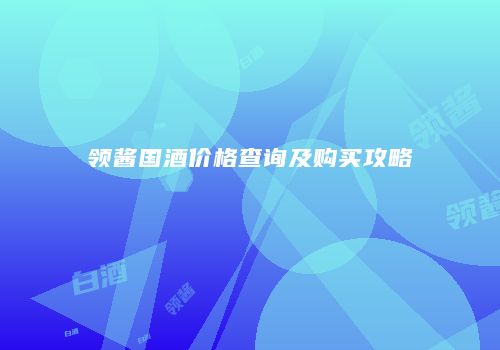 领酱国酒价格查询及购买攻略