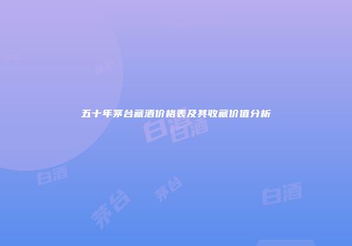 五十年茅台藏酒价格表及其收藏价值分析
